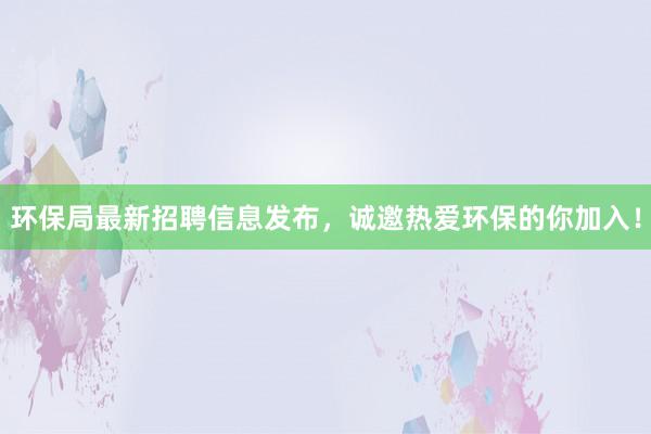 环保局最新招聘信息发布，诚邀热爱环保的你加入！