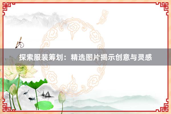 探索服装筹划：精选图片揭示创意与灵感